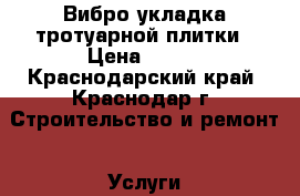 Вибро укладка тротуарной плитки › Цена ­ 250 - Краснодарский край, Краснодар г. Строительство и ремонт » Услуги   